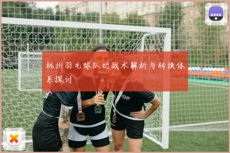 杭州羽毛球队的战术解析与转换体系探讨