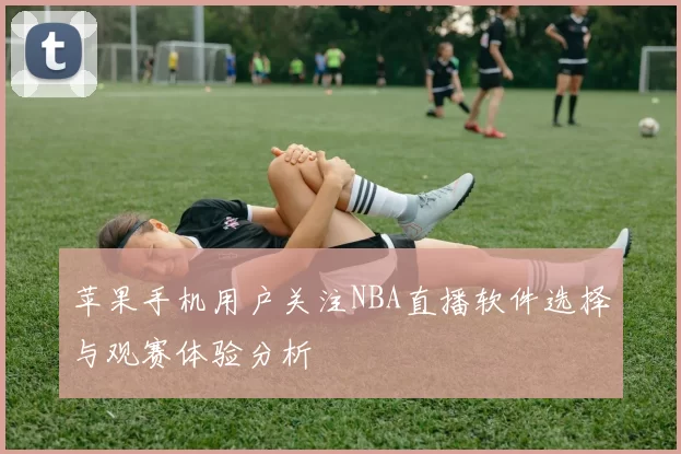 苹果手机用户关注NBA直播软件选择与观赛体验分析