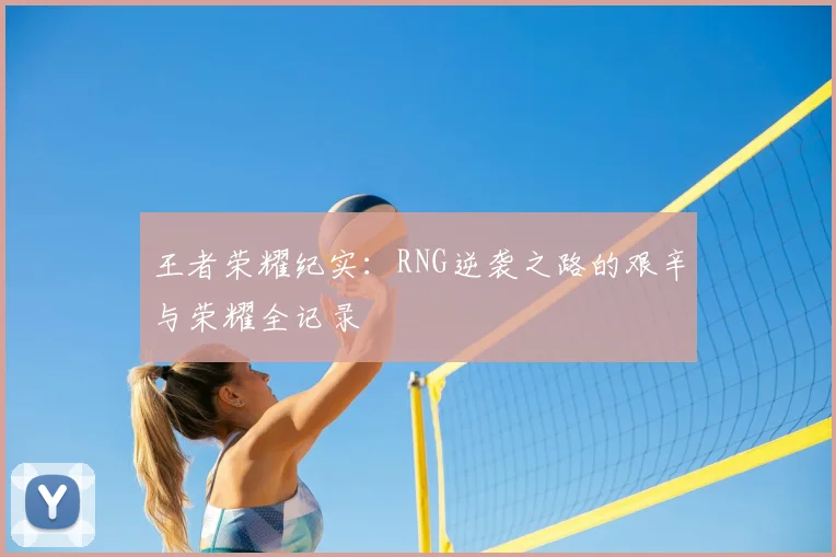 王者荣耀纪实：RNG逆袭之路的艰辛与荣耀全记录