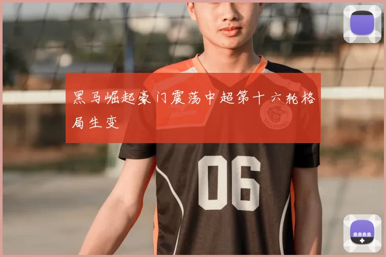黑马崛起豪门震荡中超第十六轮格局生变