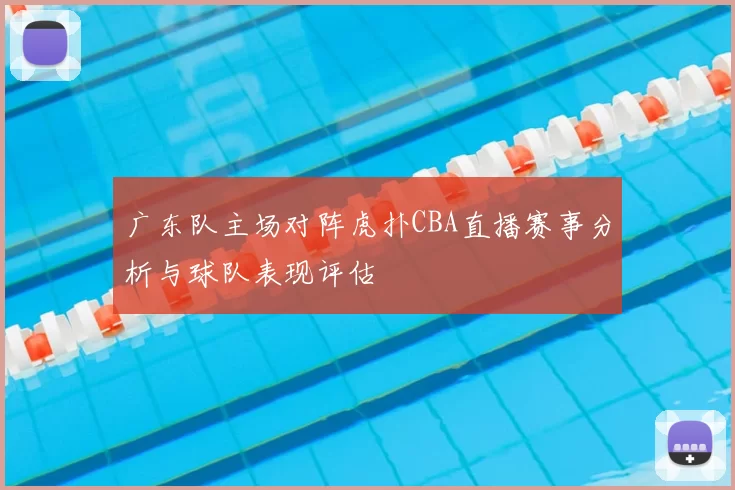 广东队主场对阵虎扑CBA直播赛事分析与球队表现评估
