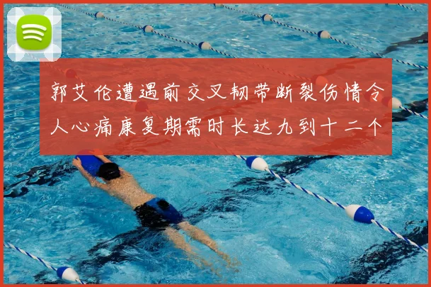 郭艾伦遭遇前交叉韧带断裂伤情令人心痛康复期需时长达九到十二个月