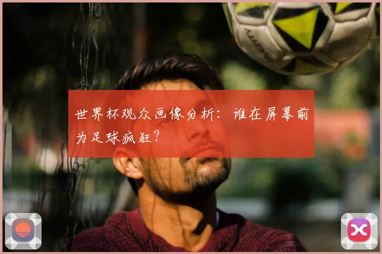 世界杯观众画像分析:谁在屏幕前为足球疯狂?