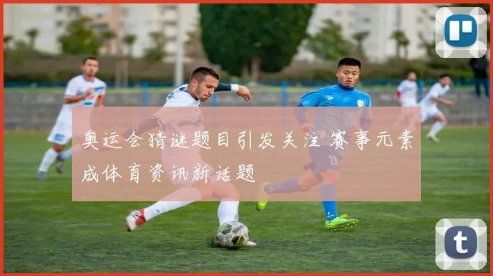 奥运会猜谜题目引发关注 赛事元素成体育资讯新话题