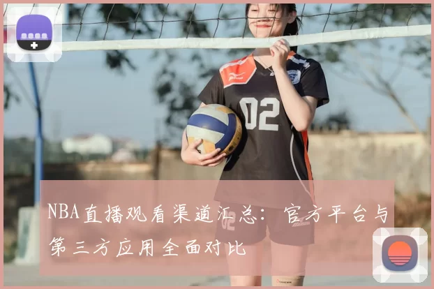 NBA直播观看渠道汇总：官方平台与第三方应用全面对比