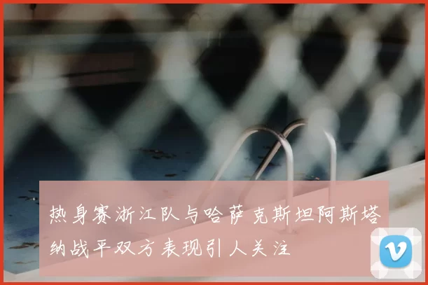 热身赛浙江队与哈萨克斯坦阿斯塔纳战平双方表现引人关注
