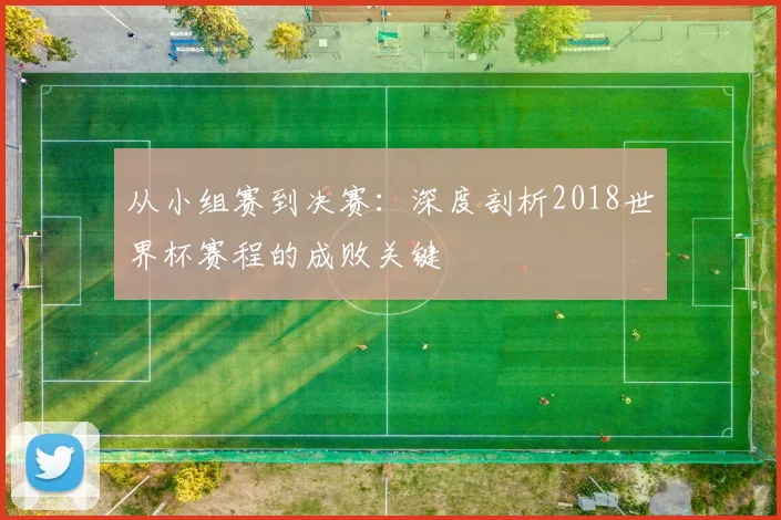 从小组赛到决赛:深度剖析2018世界杯赛程的成败关键