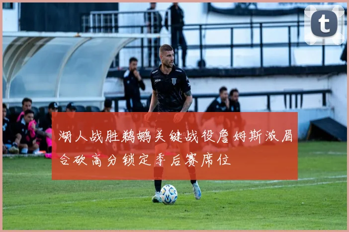 湖人战胜鹈鹕关键战役詹姆斯浓眉合砍高分锁定季后赛席位