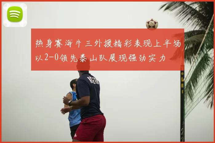 热身赛海牛三外援精彩表现上半场以2-0领先泰山队展现强劲实力