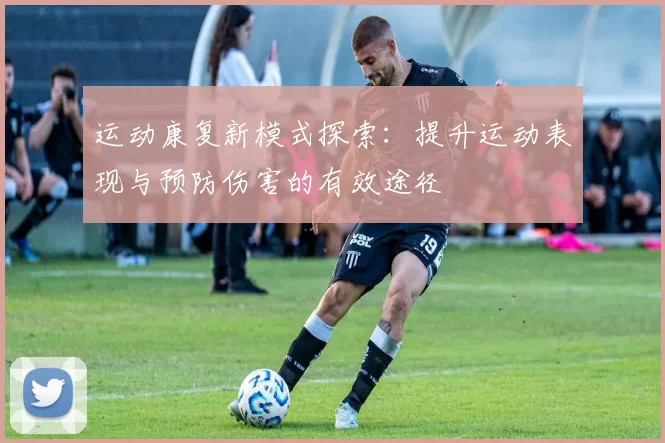 运动康复新模式探索：提升运动表现与预防伤害的有效途径