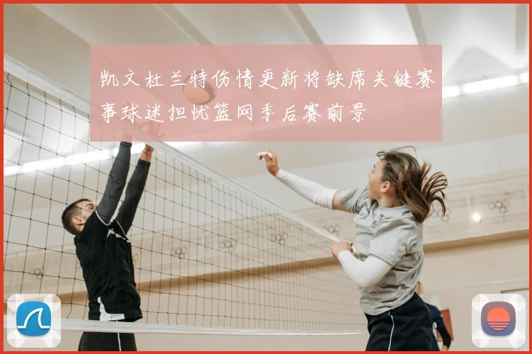 凯文杜兰特伤情更新将缺席关键赛事球迷担忧篮网季后赛前景