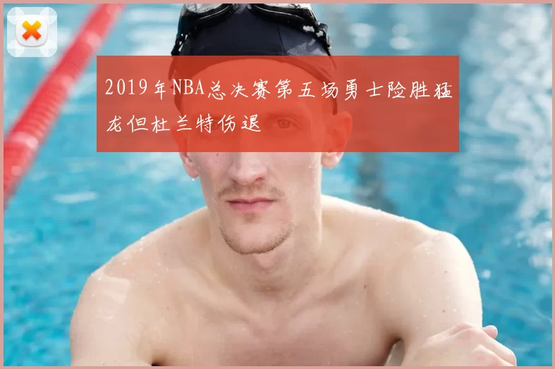 2019年NBA总决赛第五场勇士险胜猛龙但杜兰特伤退