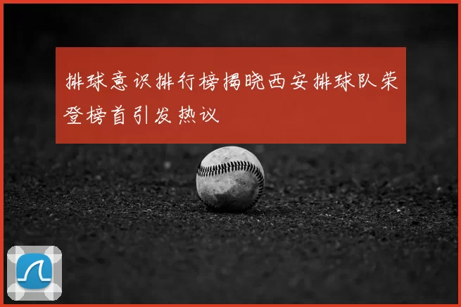 排球意识排行榜揭晓西安排球队荣登榜首引发热议