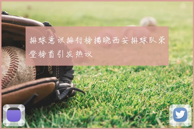 排球意识排行榜揭晓西安排球队荣登榜首引发热议