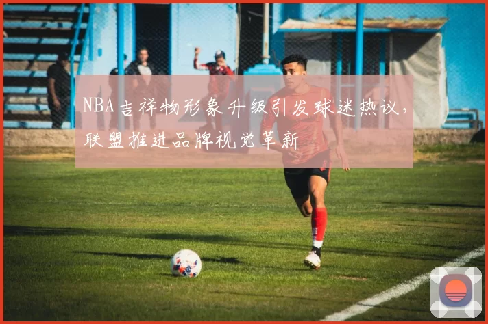 NBA吉祥物形象升级引发球迷热议，联盟推进品牌视觉革新