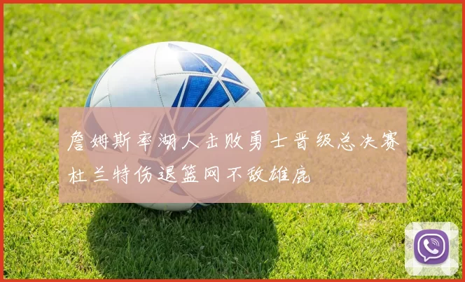 詹姆斯率湖人击败勇士晋级总决赛杜兰特伤退篮网不敌雄鹿