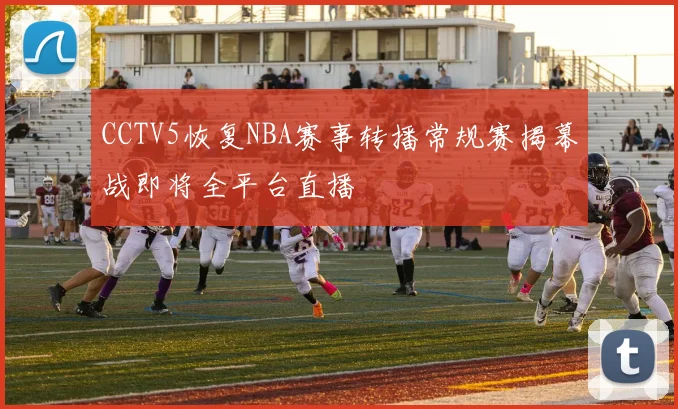 CCTV5恢复NBA赛事转播常规赛揭幕战即将全平台直播