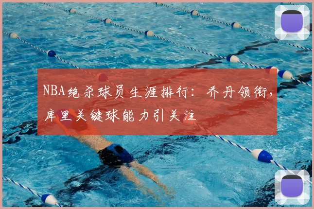 NBA绝杀球员生涯排行：乔丹领衔，库里关键球能力引关注