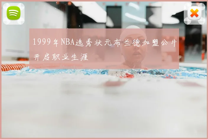 1999年NBA选秀状元布兰德加盟公牛开启职业生涯