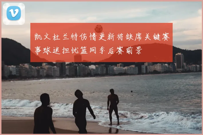 凯文杜兰特伤情更新将缺席关键赛事球迷担忧篮网季后赛前景