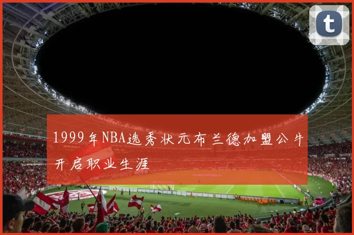 1999年NBA选秀状元布兰德加盟公牛开启职业生涯