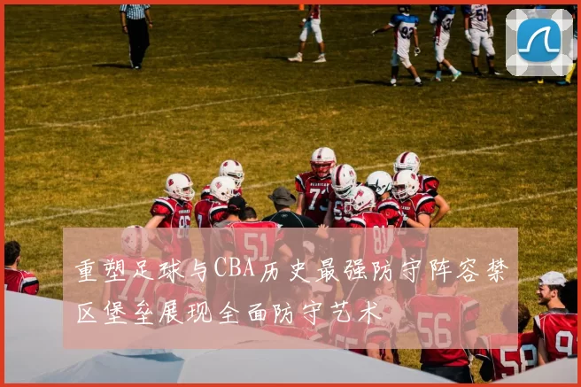 重塑足球与CBA历史最强防守阵容禁区堡垒展现全面防守艺术