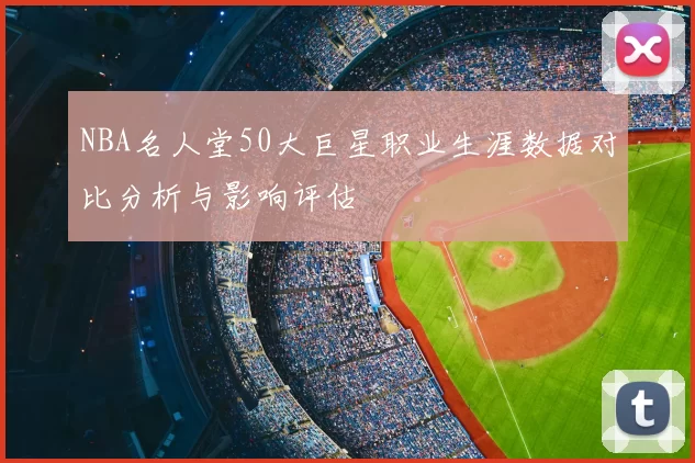 NBA名人堂50大巨星职业生涯数据对比分析与影响评估