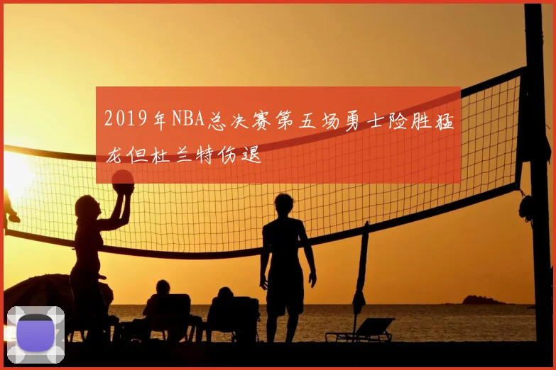 2019年NBA总决赛第五场勇士险胜猛龙但杜兰特伤退