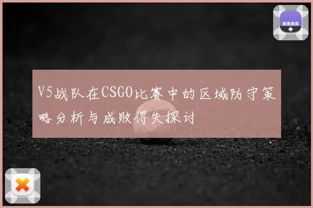 V5战队在CSGO比赛中的区域防守策略分析与成败得失探讨
