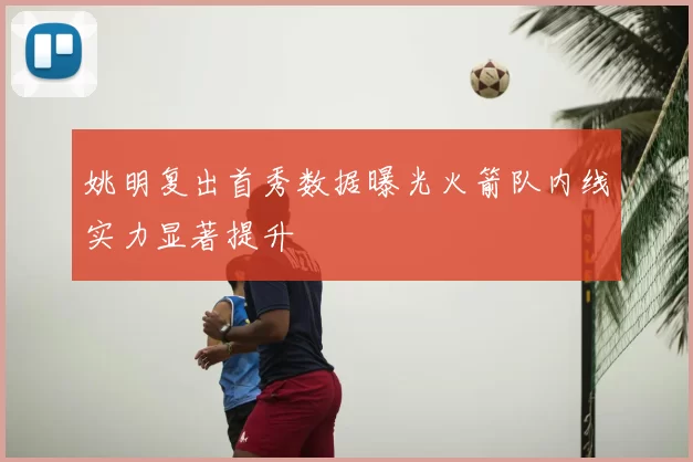 姚明复出首秀数据曝光火箭队内线实力显著提升