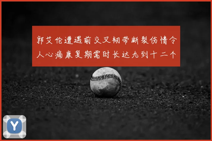 郭艾伦遭遇前交叉韧带断裂伤情令人心痛康复期需时长达九到十二个月