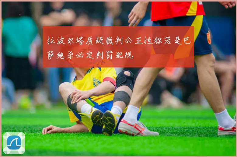拉波尔塔质疑裁判公正性称若是巴萨绝杀必定判罚犯规