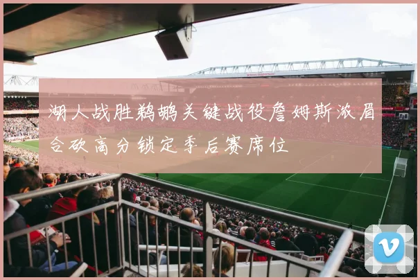 湖人战胜鹈鹕关键战役詹姆斯浓眉合砍高分锁定季后赛席位