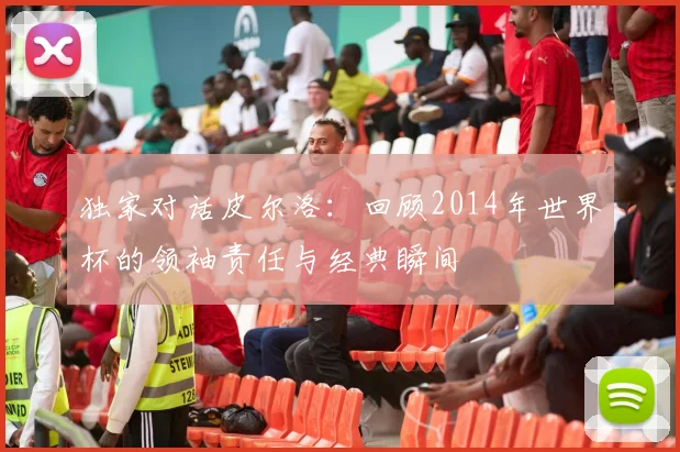 独家对话皮尔洛:回顾2014年世界杯的领袖责任与经典瞬间