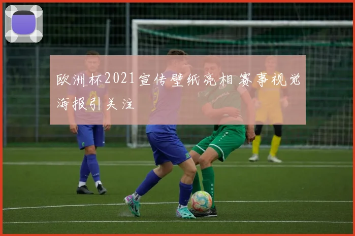欧洲杯2021宣传壁纸亮相 赛事视觉海报引关注