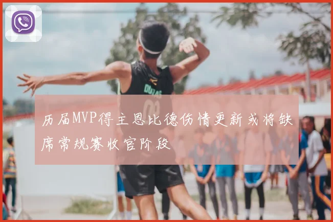 历届MVP得主恩比德伤情更新或将缺席常规赛收官阶段