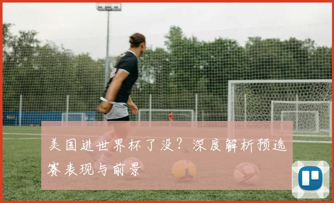 美国进世界杯了没?深度解析预选赛表现与前景