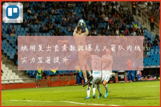 姚明复出首秀数据曝光火箭队内线实力显著提升