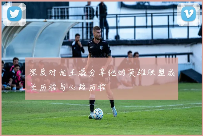 深度对话王磊分享他的英雄联盟成长历程与心路历程