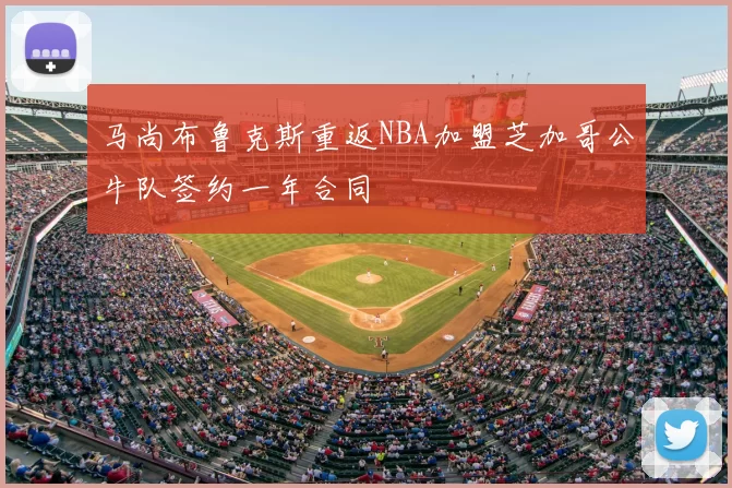 马尚布鲁克斯重返NBA加盟芝加哥公牛队签约一年合同