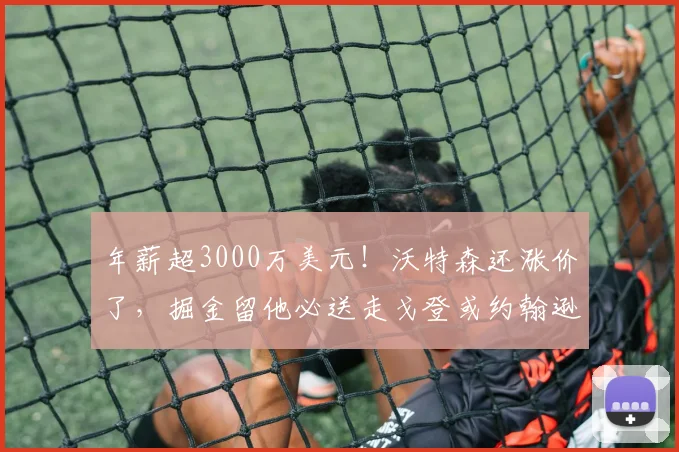 年薪超3000万美元！沃特森还涨价了，掘金留他必送走戈登或约翰逊