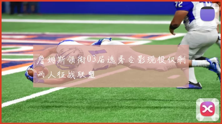 詹姆斯领衔03届选秀合影现役仅剩两人征战联盟
