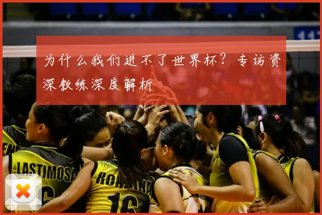 为什么我们进不了世界杯?专访资深教练深度解析