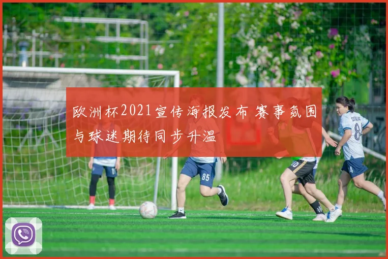 欧洲杯2021宣传海报发布 赛事氛围与球迷期待同步升温