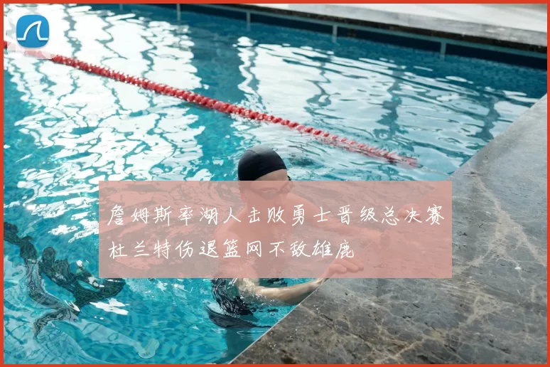 詹姆斯率湖人击败勇士晋级总决赛杜兰特伤退篮网不敌雄鹿
