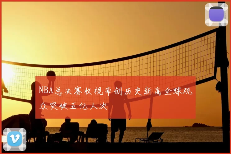 NBA总决赛收视率创历史新高全球观众突破五亿人次