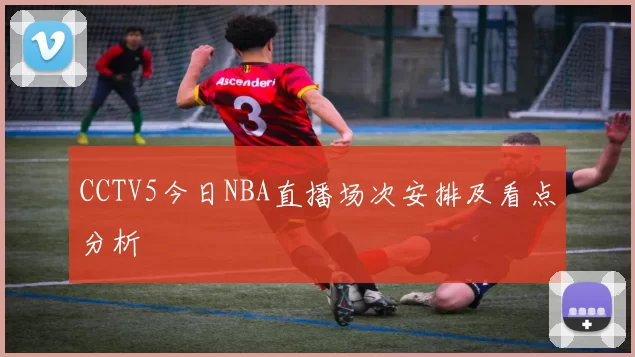 CCTV5今日NBA直播场次安排及看点分析