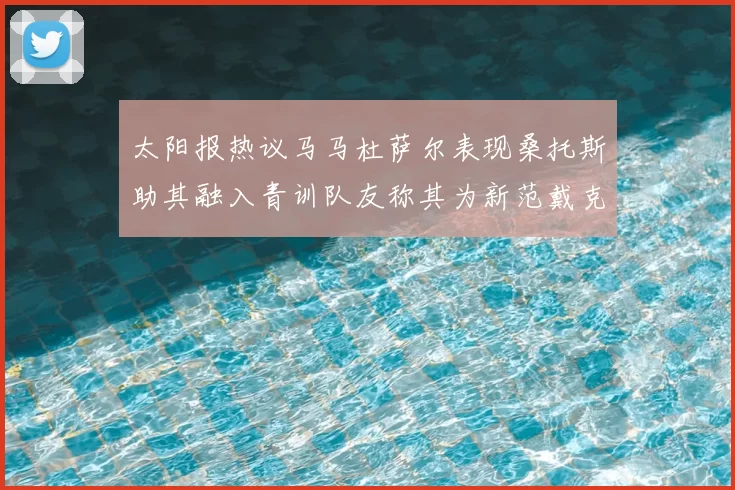 太阳报热议马马杜萨尔表现桑托斯助其融入青训队友称其为新范戴克
