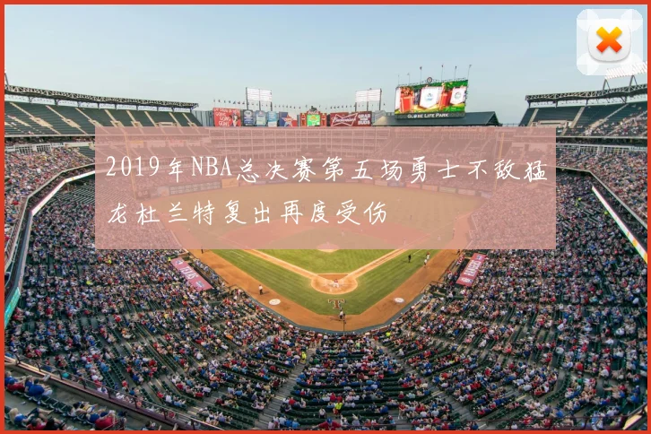 2019年NBA总决赛第五场勇士不敌猛龙杜兰特复出再度受伤
