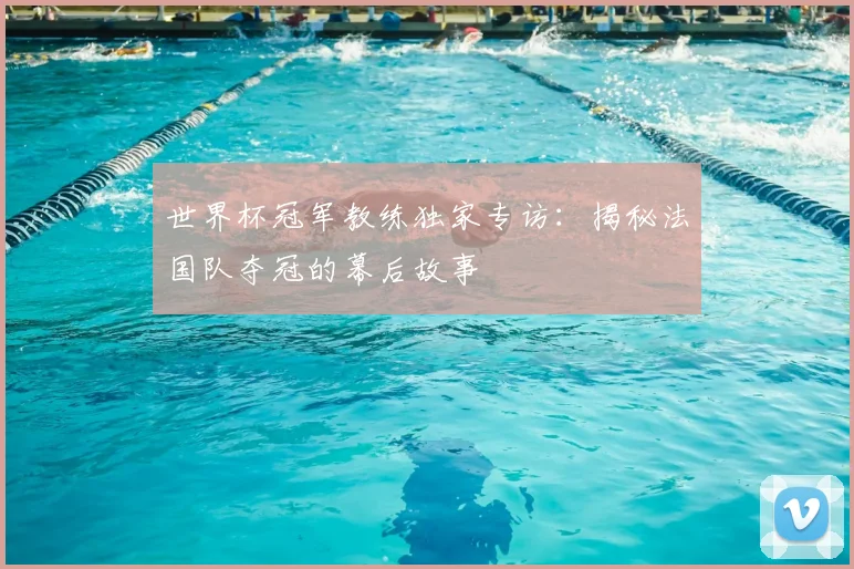 世界杯冠军教练独家专访:揭秘法国队夺冠的幕后故事
